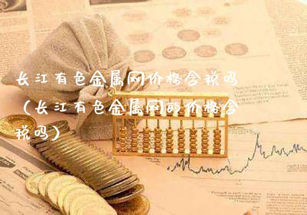 长江有色金属网价格含税吗(长江有色金属网的价格含税吗)_道指直播_第1张_期货投资网 长江有色金属网价格含税吗(长江有色金属网的价格含税吗)_https://www.cqckcrrc.com_道指直播_第1张