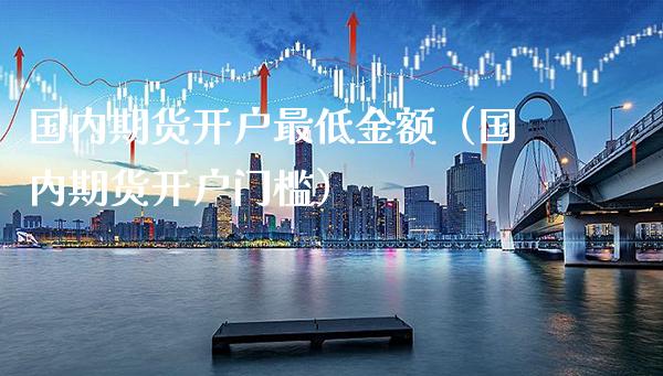 国内期货开户最低金额（国内期货开户门槛）_https://www.cqckcrrc.com_恒生指数_第1张