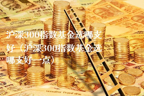 沪深300指数基金选哪支好(沪深300指数基金选哪支好一点)_纳指直播_第1张_期货投资网 沪深300指数基金选哪支好(沪深300指数基金选哪支好一点)_https://www.cqckcrrc.com_纳指直播_第1张