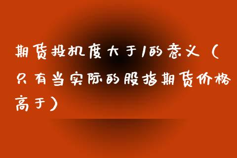期货投机度大于1的意义（只有当实际的股指期货价格高于）_https://www.cqckcrrc.com_恒生指数_第1张