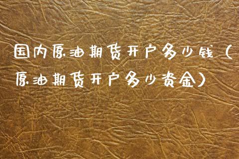 国内原油期货开户多少钱(原油期货开户多少资金)_黄金期货_第1张_期货投资网 国内原油期货开户多少钱(原油期货开户多少资金)_https://www.cqckcrrc.com_黄金期货_第1张