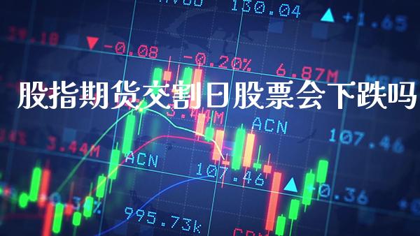 股指期货交割日股票会下跌吗_https://www.cqckcrrc.com_恒生指数_第1张