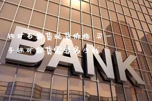 铁矿石期货现货价格 买一手铁矿期货需要多少钱_黄金期货_第1张_期货投资网 铁矿石期货现货价格 买一手铁矿期货需要多少钱_https://www.cqckcrrc.com_黄金期货_第1张