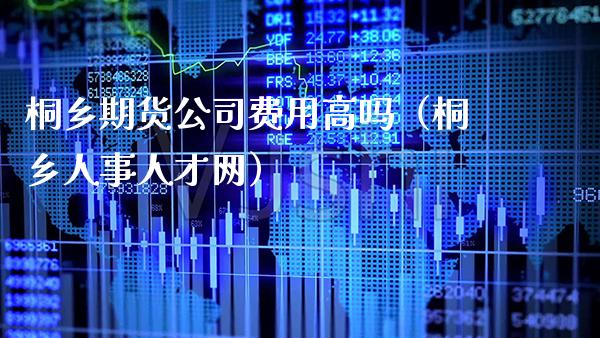 桐乡期货公司费用高吗（桐乡人事人才网）_https://www.cqckcrrc.com_纳指直播_第1张