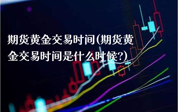 期货黄金交易时间(期货黄金交易时间是什么时候?)_财经直播室_第1张_期货投资网 期货黄金交易时间(期货黄金交易时间是什么时候?)_https://www.cqckcrrc.com_财经直播室_第1张