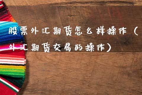 股票外汇期货怎么样操作（外汇期货交易的操作）_https://www.cqckcrrc.com_原油期货_第1张