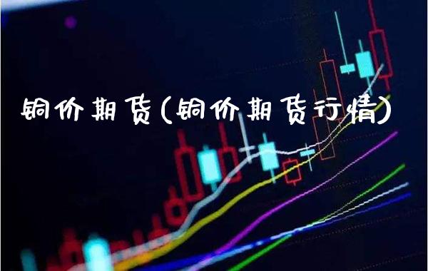 铜价期货(铜价期货行情)_财经直播室_第1张_期货投资网 铜价期货(铜价期货行情)_https://www.cqckcrrc.com_财经直播室_第1张