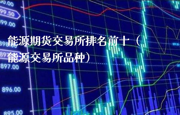 能源期货交易所排名前十(能源交易所品种)_内盘期货_第1张_期货投资网 能源期货交易所排名前十(能源交易所品种)_https://www.cqckcrrc.com_内盘期货_第1张