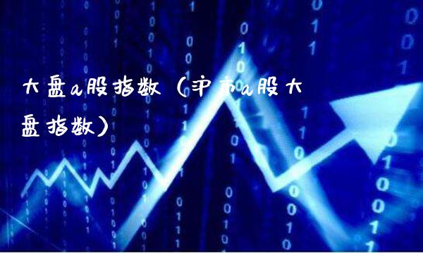 大盘a股指数（沪市a股大盘指数）_https://www.cqckcrrc.com_纳指直播_第1张