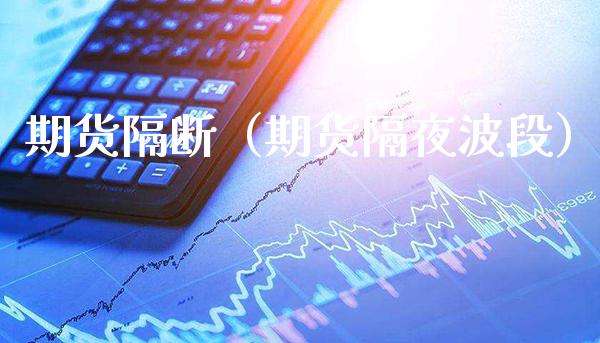 期货隔断（期货隔夜波段）_https://www.cqckcrrc.com_基金理财_第1张