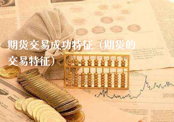 期货交易成功特征（期货的交易特征）_https://www.cqckcrrc.com_原油期货_第1张