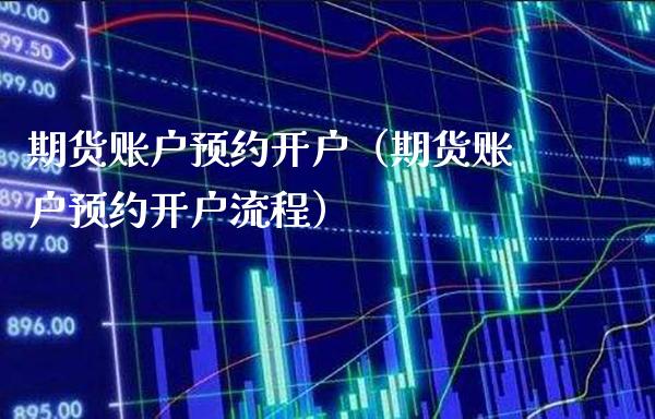 期货账户预约开户（期货账户预约开户流程）_https://www.cqckcrrc.com_财经要闻_第1张