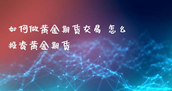 如何做黄金期货交易 怎么投资黄金期货_https://www.cqckcrrc.com_黄金期货_第1张