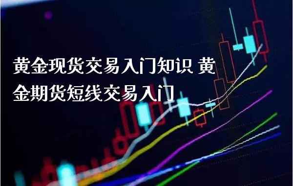 黄金现货交易入门知识 黄金期货短线交易入门_https://www.cqckcrrc.com_黄金期货_第1张