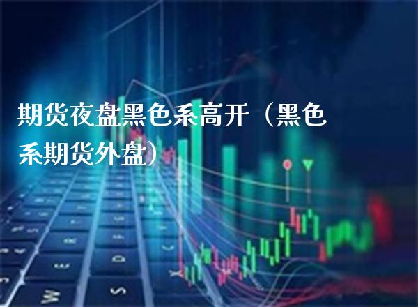 期货夜盘黑色系高开(黑色系期货外盘)_原油期货_第1张_期货投资网 期货夜盘黑色系高开(黑色系期货外盘)_https://www.cqckcrrc.com_原油期货_第1张