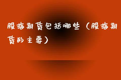 股指期货包括哪些(股指期货的主要)_黄金期货_第1张_期货投资网 股指期货包括哪些(股指期货的主要)_https://www.cqckcrrc.com_黄金期货_第1张