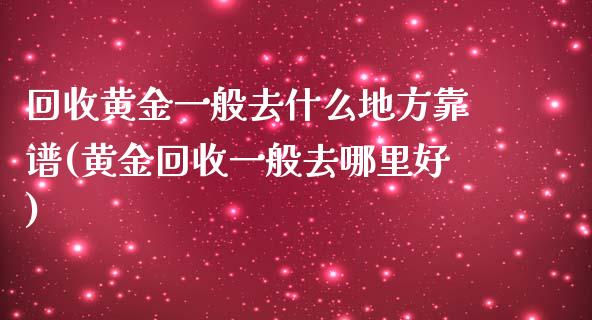 回收黄金一般去什么地方靠谱(黄金回收一般去哪里好)_原油期货_第1张_期货投资网 回收黄金一般去什么地方靠谱(黄金回收一般去哪里好)_https://www.cqckcrrc.com_原油期货_第1张