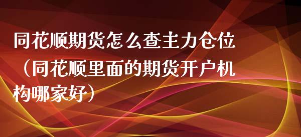 同花顺期货怎么查主力仓位（同花顺里面的期货开户机构哪家好）_https://www.cqckcrrc.com_财经要闻_第1张
