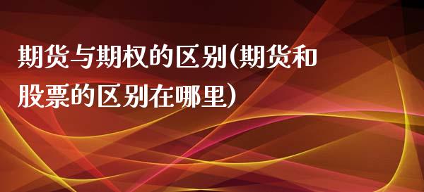 期货与期权的区别(期货和股票的区别在哪里)_https://www.cqckcrrc.com_财经直播室_第1张