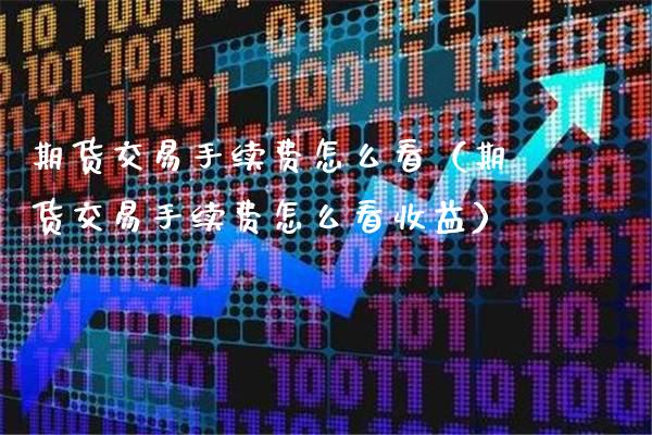 期货交易手续费怎么看（期货交易手续费怎么看收益）_https://www.cqckcrrc.com_恒生指数_第1张