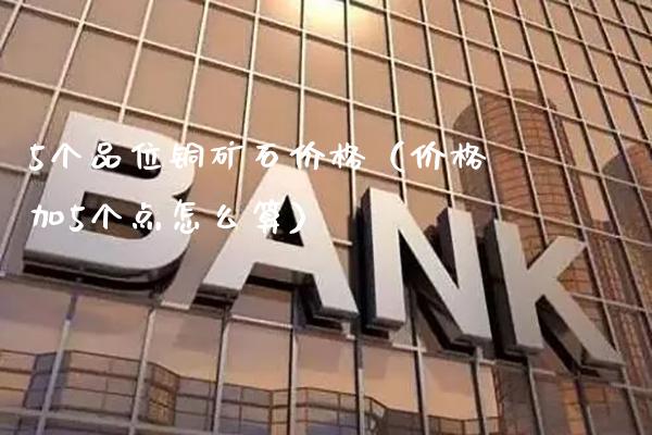 5个品位铜矿石价格（价格加5个点怎么算）_https://www.cqckcrrc.com_原油期货_第1张