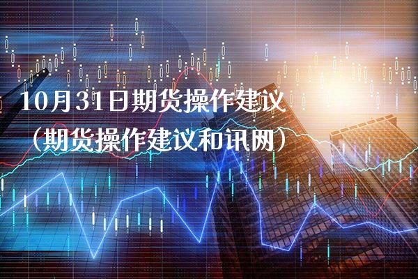 10月31日期货操作建议（期货操作建议和讯网）_https://www.cqckcrrc.com_期货理财_第1张