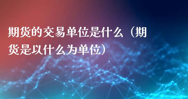 期货的交易单位是什么（期货是以什么为单位）_https://www.cqckcrrc.com_期货品种_第1张