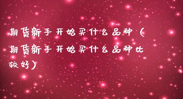 期货新手开始买什么品种（期货新手开始买什么品种比较好）_https://www.cqckcrrc.com_国际期货_第1张