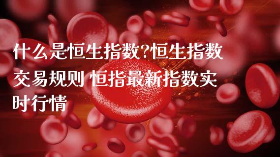什么是恒生指数?恒生指数交易规则 恒指最新指数实时行情_道指直播_第1张_期货投资网 什么是恒生指数?恒生指数交易规则 恒指最新指数实时行情_https://www.cqckcrrc.com_道指直播_第1张