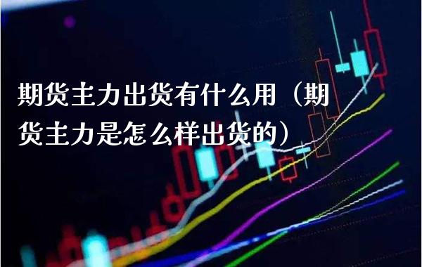 期货主力出货有什么用（期货主力是怎么样出货的）_https://www.cqckcrrc.com_内盘期货_第1张