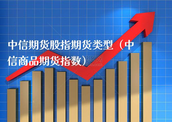 中信期货股指期货类型（中信商品期货指数）_https://www.cqckcrrc.com_恒生指数_第1张
