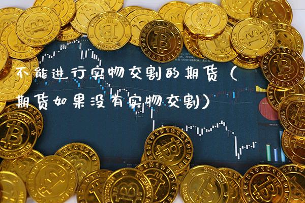 不能进行实物交割的期货(期货如果没有实物交割)_原油期货_第1张_期货投资网 不能进行实物交割的期货(期货如果没有实物交割)_https://www.cqckcrrc.com_原油期货_第1张