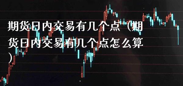 期货日内交易有几个点（期货日内交易有几个点怎么算）_https://www.cqckcrrc.com_原油期货_第1张