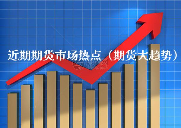 近期期货市场热点（期货大趋势）_https://www.cqckcrrc.com_道指直播_第1张