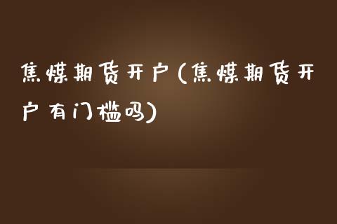 焦煤期货开户(焦煤期货开户有门槛吗)_恒指期货_第1张_期货投资网 焦煤期货开户(焦煤期货开户有门槛吗)_https://www.cqckcrrc.com_恒指期货_第1张