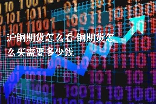 沪铜期货怎么看 铜期货怎么买需要多少钱_https://www.cqckcrrc.com_道指直播_第1张