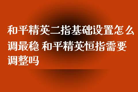 和平精英二指基础设置怎么调最稳 和平精英恒指需要调整吗_道指直播_第1张_期货投资网 和平精英二指基础设置怎么调最稳 和平精英恒指需要调整吗_https://www.cqckcrrc.com_道指直播_第1张