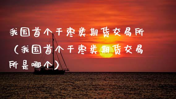 我国首个干枣类期货交易所(我国首个干枣类期货交易所是哪个)_财经要闻_第1张_期货投资网 我国首个干枣类期货交易所(我国首个干枣类期货交易所是哪个)_https://www.cqckcrrc.com_财经要闻_第1张