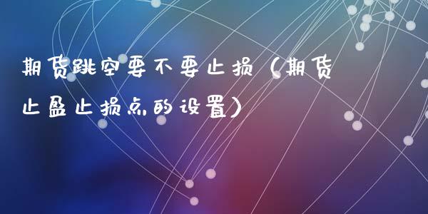 期货跳空要不要止损（期货止盈止损点的设置）_https://www.cqckcrrc.com_基金理财_第1张