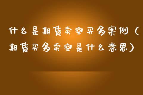 什么是期货卖空买多案例（期货买多卖空是什么意思）_https://www.cqckcrrc.com_期货直播_第1张