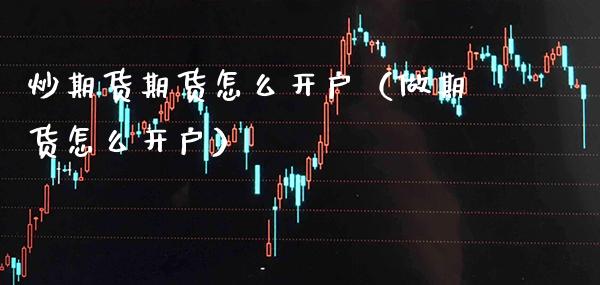 炒期货期货怎么开户（做期货怎么开户）_https://www.cqckcrrc.com_纳指直播_第1张