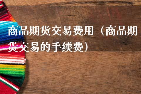 商品期货交易费用(商品期货交易的手续费)_国际期货_第1张_期货投资网 商品期货交易费用(商品期货交易的手续费)_https://www.cqckcrrc.com_国际期货_第1张