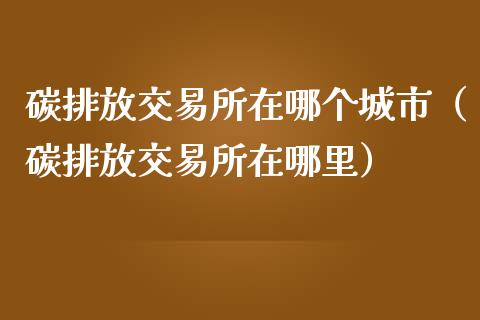 碳排放交易所在哪个城市(碳排放交易所在哪里)_黄金期货_第1张_期货投资网 碳排放交易所在哪个城市(碳排放交易所在哪里)_https://www.cqckcrrc.com_黄金期货_第1张