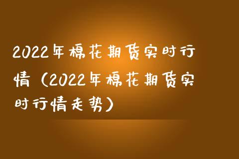 2022年棉花期货实时行情(2022年棉花期货实时行情走势)_道指直播_第1张_期货投资网 2022年棉花期货实时行情(2022年棉花期货实时行情走势)_https://www.cqckcrrc.com_道指直播_第1张
