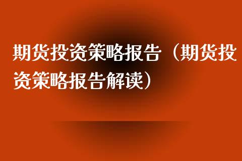 期货投资策略报告（期货投资策略报告解读）_https://www.cqckcrrc.com_国际期货_第1张