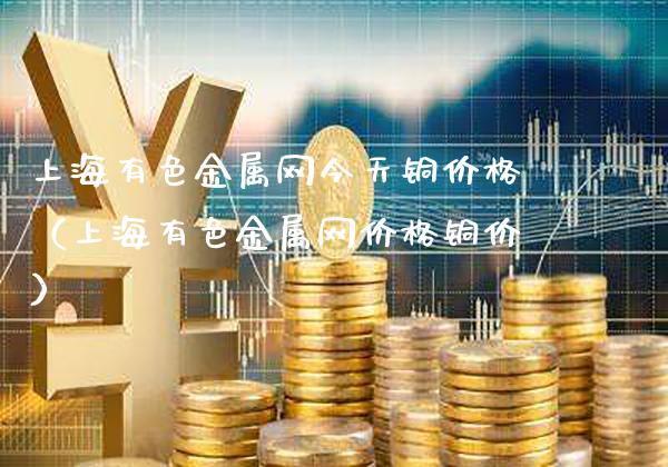 上海有色金属网今天铜价格(上海有色金属网价格铜价)_黄金期货_第1张_期货投资网 上海有色金属网今天铜价格(上海有色金属网价格铜价)_https://www.cqckcrrc.com_黄金期货_第1张