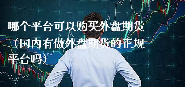 哪个平台可以购买外盘期货(国内有做外盘期货的正规平台吗)_期货品种_第1张_期货投资网 哪个平台可以购买外盘期货(国内有做外盘期货的正规平台吗)_https://www.cqckcrrc.com_期货品种_第1张
