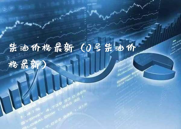 柴油价格最新（0号柴油价格最新）_https://www.cqckcrrc.com_黄金期货_第1张
