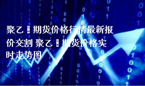 聚乙烯期货价格行情最新报价交割 聚乙烯期货价格实时走势图_黄金期货_第1张_期货投资网 聚乙烯期货价格行情最新报价交割 聚乙烯期货价格实时走势图_https://www.cqckcrrc.com_黄金期货_第1张