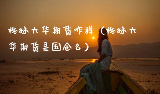 格林大华期货咋样(格林大华期货是国企么)_国际期货_第1张_期货投资网 格林大华期货咋样(格林大华期货是国企么)_https://www.cqckcrrc.com_国际期货_第1张